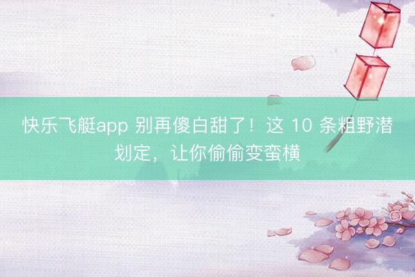 快乐飞艇app 别再傻白甜了!这 10 条粗野潜划定,让你偷偷变蛮横