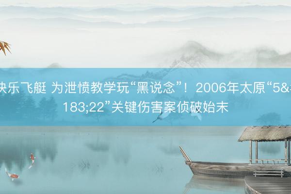 快乐飞艇 为泄愤教学玩“黑说念”!2006年太原“5·22”关键伤害案侦破始末