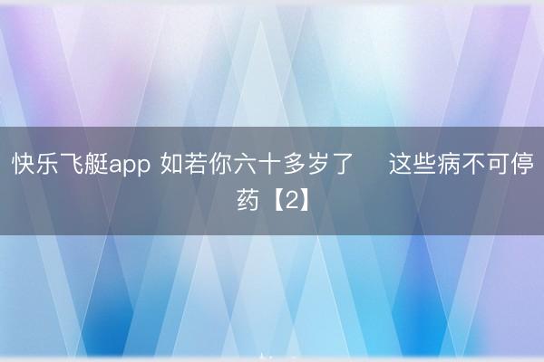 快乐飞艇app 如若你六十多岁了 这些病不可停药【2】
