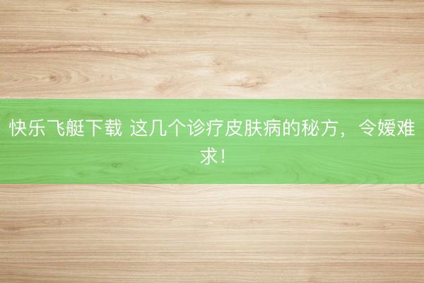 快乐飞艇下载 这几个诊疗皮肤病的秘方,令嫒难求!