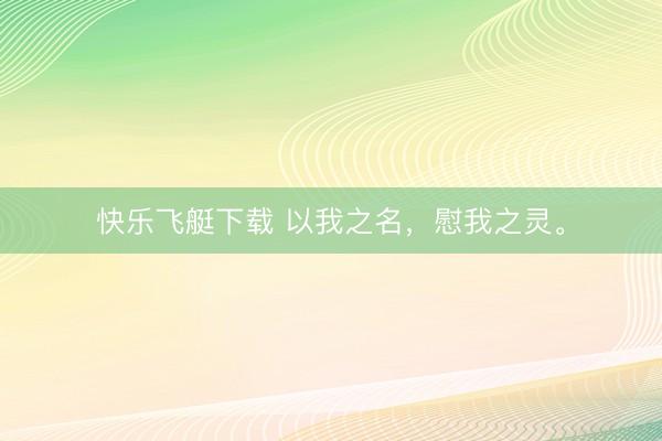 快乐飞艇下载 以我之名,慰我之灵。