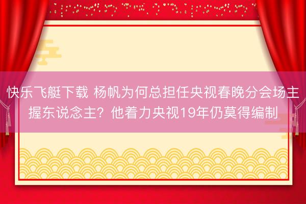快乐飞艇下载 杨帆为何总担任央视春晚分会场主握东说念主?他着力央视19年仍莫得编制