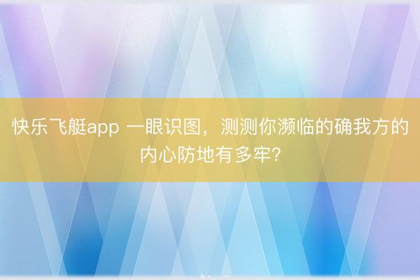 快乐飞艇app 一眼识图,测测你濒临的确我方的内心防地有多牢?