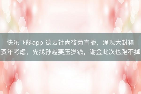 快乐飞艇app 德云社尚筱菊直播,涌现大封箱贺年考虑,先找孙越要压岁钱,谢金此次也跑不掉