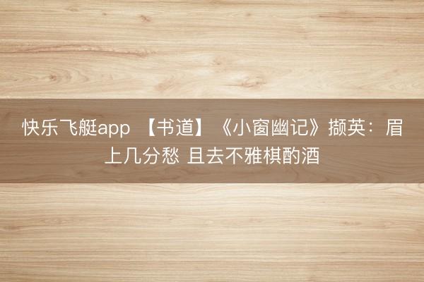 快乐飞艇app 【书道】《小窗幽记》撷英:眉上几分愁 且去不雅棋酌酒