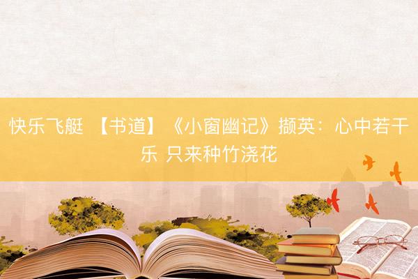 快乐飞艇 【书道】《小窗幽记》撷英:心中若干乐 只来种竹浇花