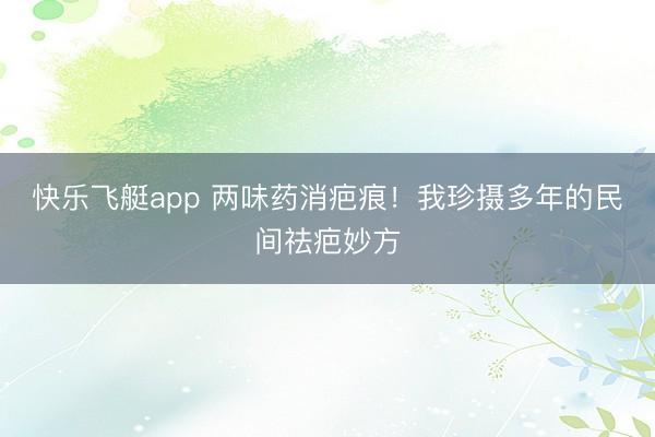 快乐飞艇app 两味药消疤痕!我珍摄多年的民间祛疤妙方