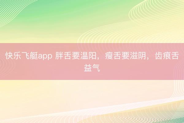 快乐飞艇app 胖舌要温阳,瘦舌要滋阴,齿痕舌益气