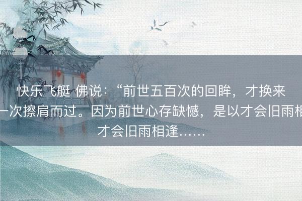 快乐飞艇 佛说:“前世五百次的回眸,才换来今生的一次擦肩而过。因为前世心存缺憾,是以才会旧雨相逢……