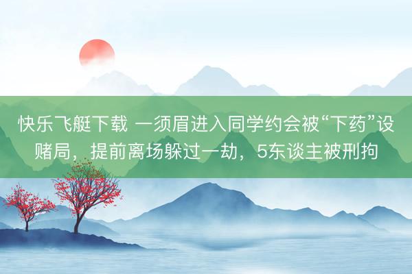 快乐飞艇下载 一须眉进入同学约会被“下药”设赌局,提前离场躲过一劫,5东谈主被刑拘