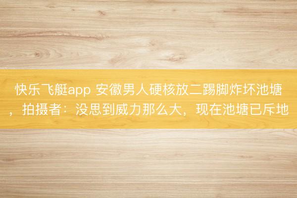 快乐飞艇app 安徽男人硬核放二踢脚炸坏池塘,拍摄者:没思到威力那么大,现在池塘已斥地