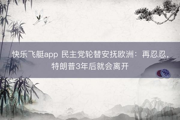 快乐飞艇app 民主党轮替安抚欧洲:再忍忍,特朗普3年后就会离开