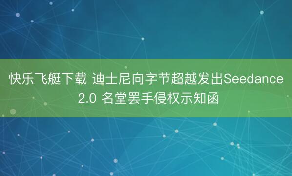 快乐飞艇下载 迪士尼向字节超越发出Seedance 2.0 名堂罢手侵权示知函
