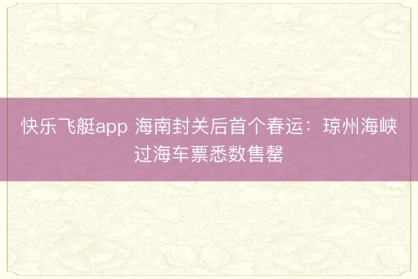 快乐飞艇app 海南封关后首个春运：琼州海峡过海车票悉数售罄