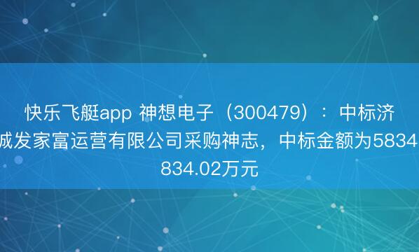 快乐飞艇app 神想电子(300479):中标济南市中城发家富运营有限公司采购神志,中标金额为5834.02万元