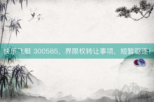 快乐飞艇 300585,界限权转让事项,短暂驱逐!