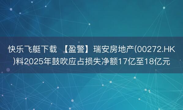 快乐飞艇下载 【盈警】瑞安房地产(00272.HK)料2025年鼓吹应占损失净额17亿至18亿元