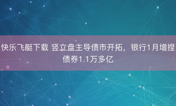 快乐飞艇下载 竖立盘主导债市开拓,银行1月增捏债券1.1万多亿