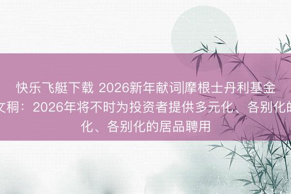 快乐飞艇下载 2026新年献词|摩根士丹利基金总司理周文秱：2026年将不时为投资者提供多元化、各别化的居品聘用