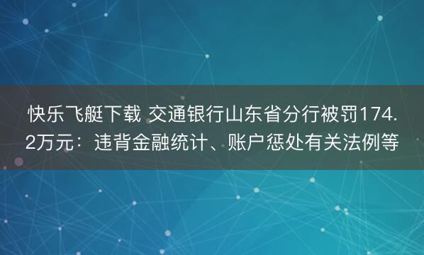快乐飞艇下载 交通银行山东省分行被罚174.2万元:违背金融统计、账户惩处有关法例等