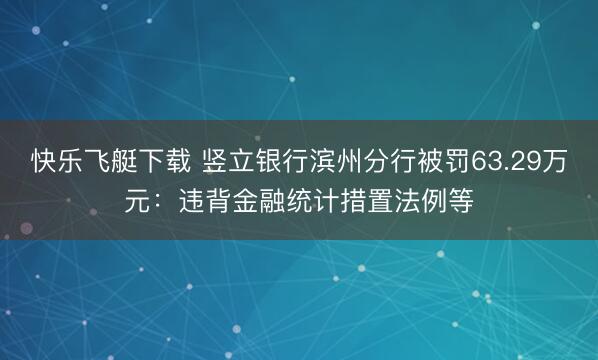 快乐飞艇下载 竖立银行滨州分行被罚63.29万元:违背金融统计措置法例等