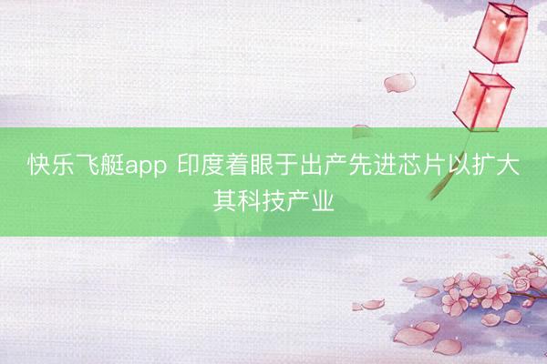 快乐飞艇app 印度着眼于出产先进芯片以扩大其科技产业
