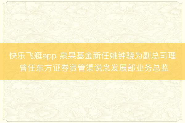 快乐飞艇app 泉果基金新任姚钟骁为副总司理 曾任东方证券资管渠说念发展部业务总监