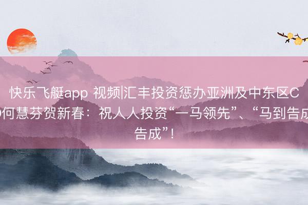 快乐飞艇app 视频|汇丰投资惩办亚洲及中东区CEO何慧芬贺新春:祝人人投资“一马领先”、“马到告成”!
