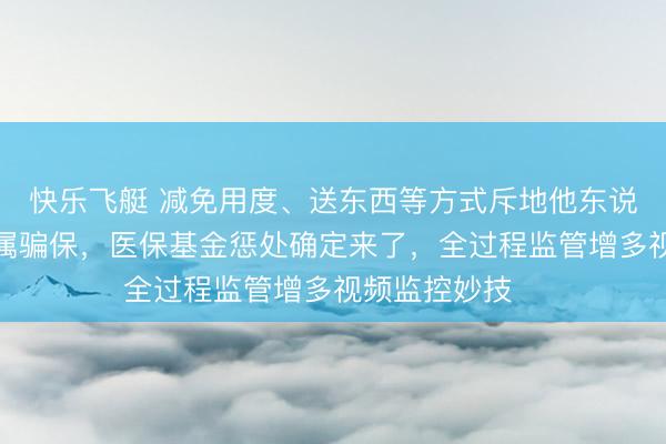 快乐飞艇 减免用度、送东西等方式斥地他东说念主诞妄就医属骗保,医保基金惩处确定来了,全过程监管增多视频监控妙技⋯⋯