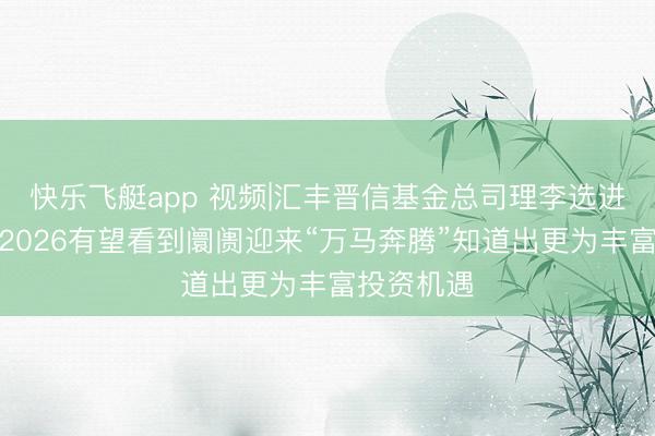 快乐飞艇app 视频|汇丰晋信基金总司理李选进贺新春：2026有望看到阛阓迎来“万马奔腾”知道出更为丰富投资机遇