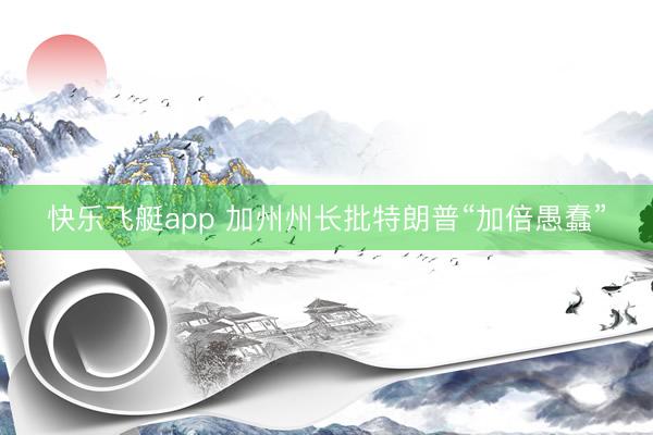 快乐飞艇app 加州州长批特朗普“加倍愚蠢”