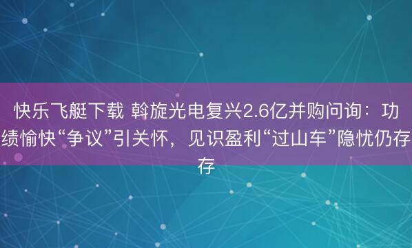 快乐飞艇下载 斡旋光电复兴2.6亿并购问询:功绩愉快“争议”引关怀,见识盈利“过山车”隐忧仍存