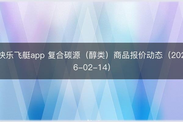 快乐飞艇app 复合碳源(醇类)商品报价动态(2026-02-14)