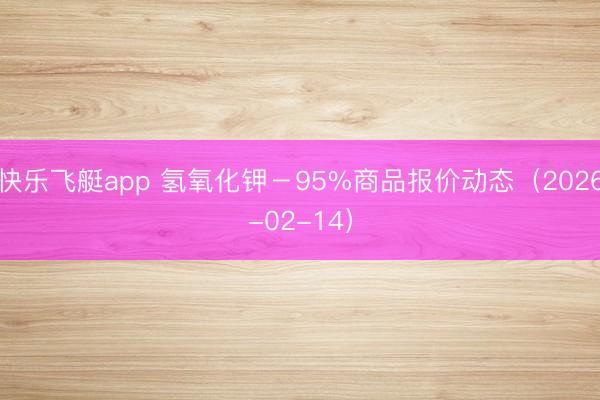 快乐飞艇app 氢氧化钾－95%商品报价动态（2026-02-14）