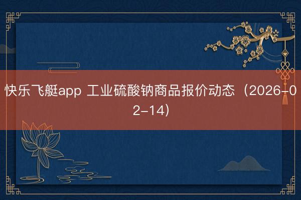 快乐飞艇app 工业硫酸钠商品报价动态(2026-02-14)