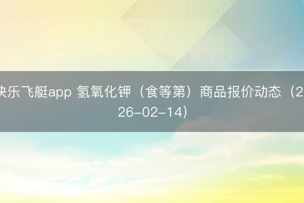 快乐飞艇app 氢氧化钾（食等第）商品报价动态（2026-02-14）