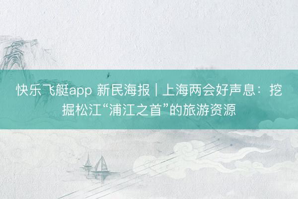 快乐飞艇app 新民海报 | 上海两会好声息：挖掘松江“浦江之首”的旅游资源