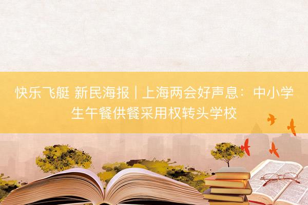 快乐飞艇 新民海报 | 上海两会好声息：中小学生午餐供餐采用权转头学校