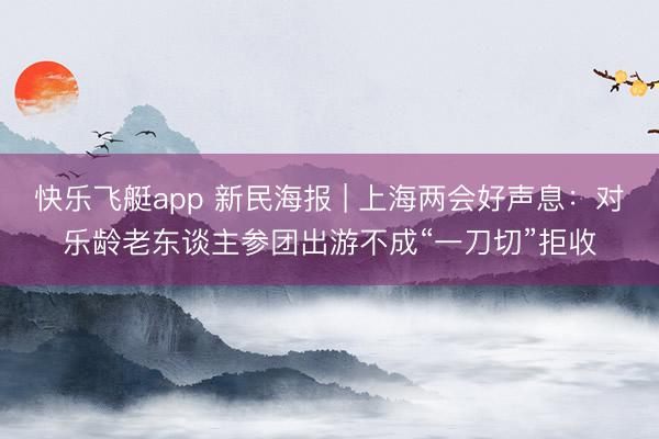 快乐飞艇app 新民海报 | 上海两会好声息：对乐龄老东谈主参团出游不成“一刀切”拒收