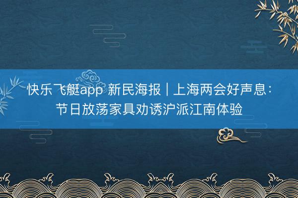 快乐飞艇app 新民海报 | 上海两会好声息：节日放荡家具劝诱沪派江南体验