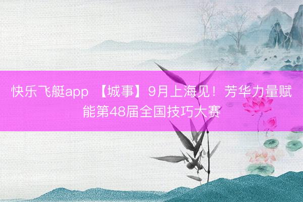 快乐飞艇app 【城事】9月上海见!芳华力量赋能第48届全国技巧大赛