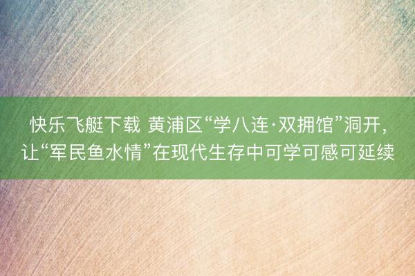 快乐飞艇下载 黄浦区“学八连·双拥馆”洞开,让“军民鱼水情”在现代生存中可学可感可延续