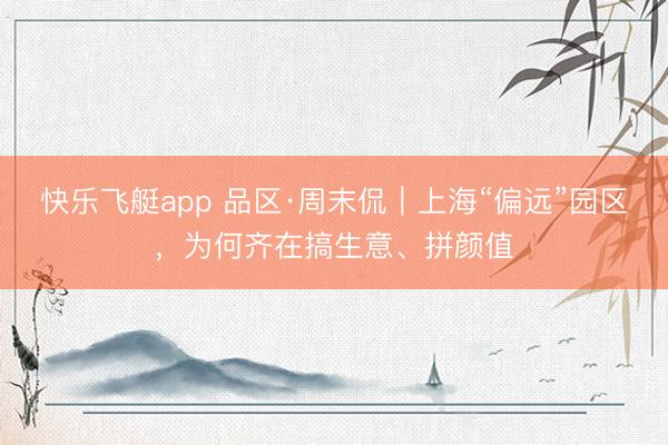 快乐飞艇app 品区·周末侃|上海“偏远”园区,为何齐在搞生意、拼颜值