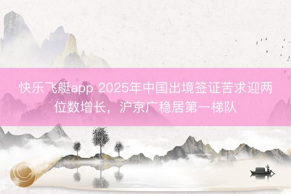 快乐飞艇app 2025年中国出境签证苦求迎两位数增长，沪京广稳居第一梯队
