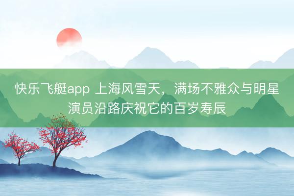 快乐飞艇app 上海风雪天，满场不雅众与明星演员沿路庆祝它的百岁寿辰