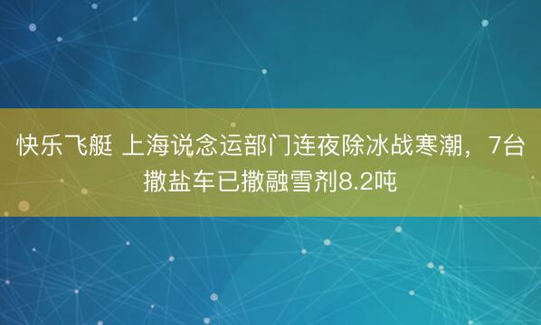 快乐飞艇 上海说念运部门连夜除冰战寒潮，7台撒盐车已撒融雪剂8.2吨