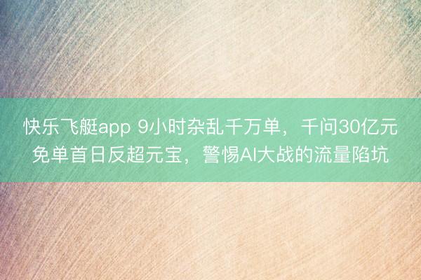 快乐飞艇app 9小时杂乱千万单，千问30亿元免单首日反超元宝，警惕AI大战的流量陷坑