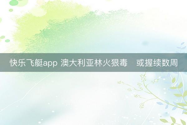 快乐飞艇app 澳大利亚林火狠毒　或握续数周