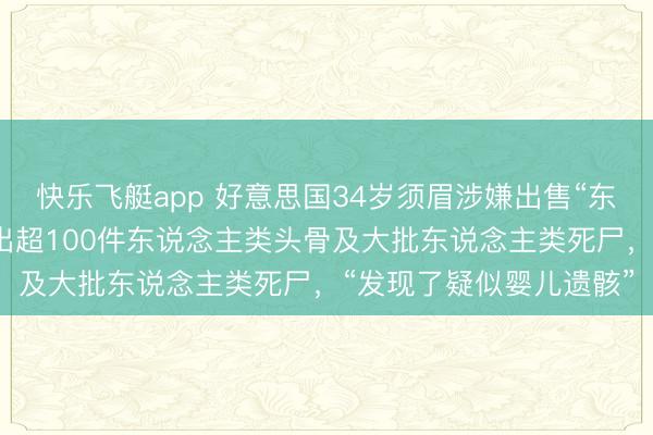 快乐飞艇app 好意思国34岁须眉涉嫌出售“东说念主皮包”，家中搜出超100件东说念主类头骨及大批东说念主类死尸，“发现了疑似婴儿遗骸”