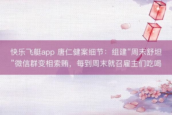快乐飞艇app 唐仁健案细节：组建“周末舒坦”微信群变相索贿，每到周末就召雇主们吃喝